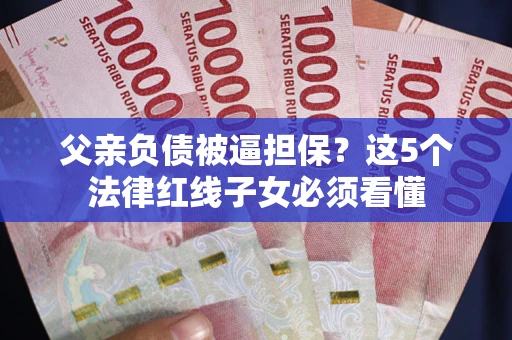 济南父亲负债被逼担保？这5个法律红线子女必须看懂