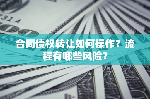 济南合同债权转让如何操作？流程有哪些风险？