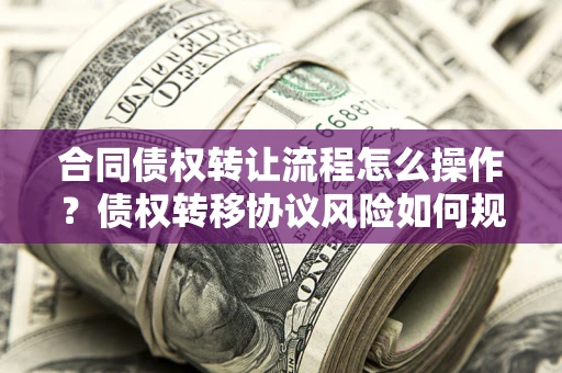 济南合同债权转让流程怎么操作？债权转移协议风险如何规避？