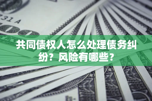 济南共同债权人怎么处理债务纠纷？风险有哪些？