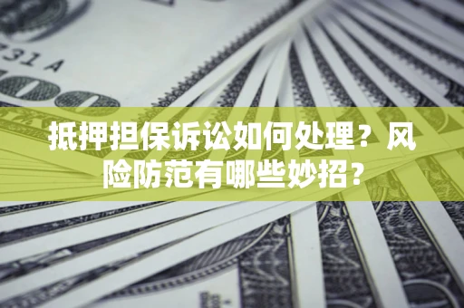 济南抵押担保诉讼如何处理？风险防范有哪些妙招？