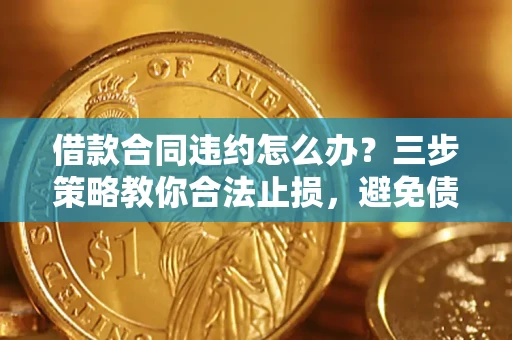 济南借款合同违约怎么办？三步策略教你合法止损，避免债务危机升级
