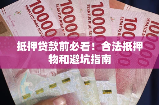济南抵押贷款前必看！合法抵押物和避坑指南