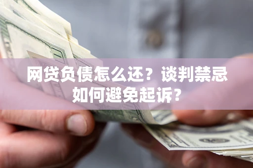 济南网贷负债怎么还？谈判禁忌如何避免起诉？