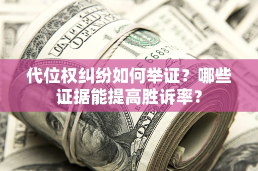 济南代位权纠纷如何举证？哪些证据能提高胜诉率？