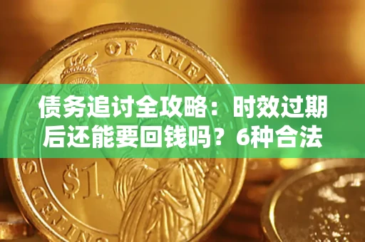 济南债务追讨全攻略：时效过期后还能要回钱吗？6种合法手段助你维权