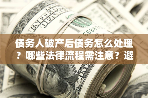 济南债务人破产后债务怎么处理？哪些法律流程需注意？避免踩坑指南