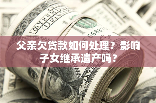 济南父亲欠贷款如何处理?影响子女继承遗产吗? 济南父亲欠贷款如何处理?影响子女继承遗产吗?