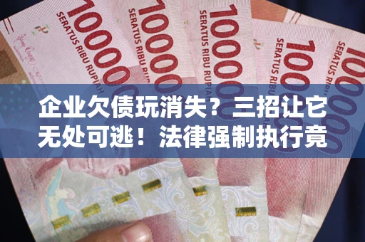 济南企业欠债玩消失？三招让它无处可逃！法律强制执行竟比讨债公司还狠？