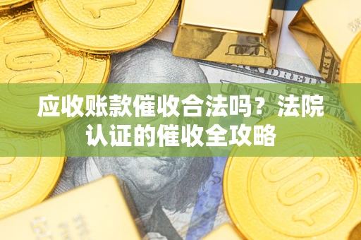 济南应收账款催收合法吗？法院认证的催收全攻略