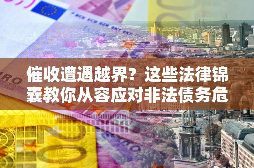 济南催收遭遇越界？这些法律锦囊教你从容应对非法债务危机