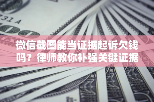 济南微信截图能当证据起诉欠钱吗？律师教你补强关键证据