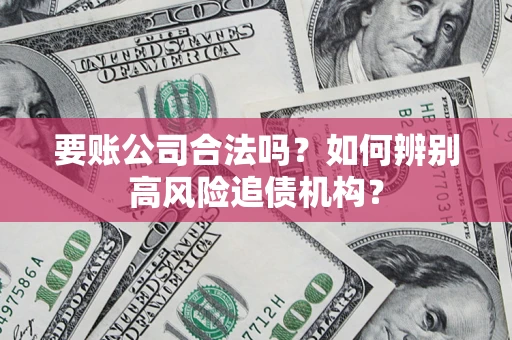 济南要账公司合法吗？如何辨别高风险追债机构？