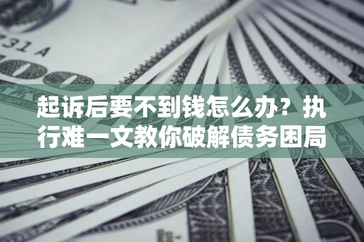 济南起诉后要不到钱怎么办？执行难一文教你破解债务困局