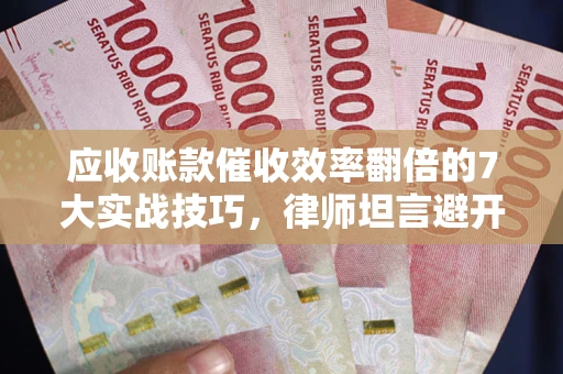 济南应收账款催收效率翻倍的7大实战技巧，律师坦言避开这些法律雷区最关键