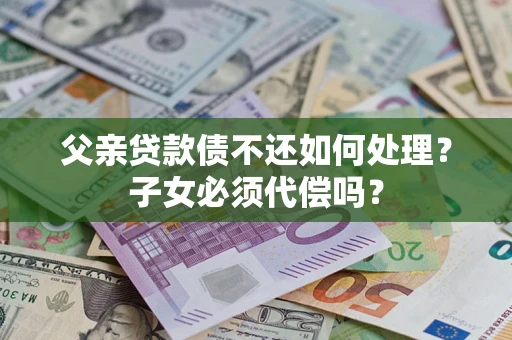 济南父亲贷款债不还如何处理？子女必须代偿吗？