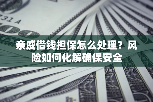 济南亲戚借钱担保怎么处理？风险如何化解确保安全