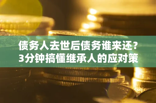 济南债务人去世后债务谁来还？3分钟搞懂继承人的应对策略