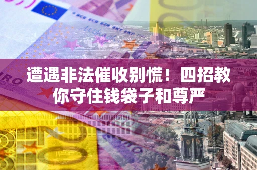 济南遭遇非法催收别慌！四招教你守住钱袋子和尊严