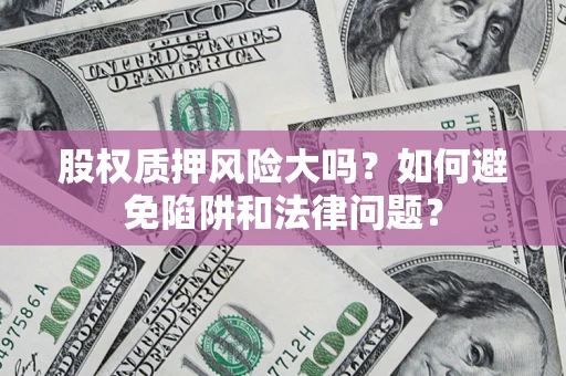 济南股权质押风险大吗？如何避免陷阱和法律问题？