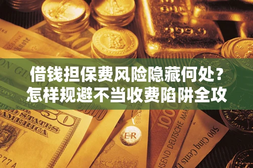 济南借钱担保费风险隐藏何处？怎样规避不当收费陷阱全攻略！