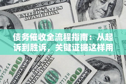济南债务催收全流程指南：从起诉到胜诉，关键证据这样用