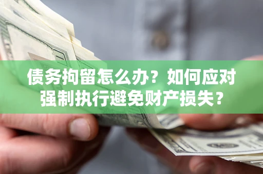 济南债务拘留怎么办？如何应对强制执行避免财产损失？