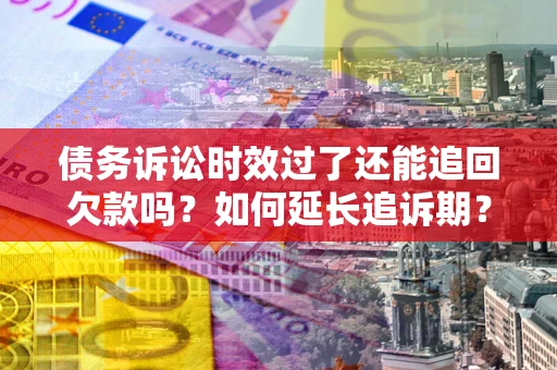 济南债务诉讼时效过了还能追回欠款吗？如何延长追诉期？