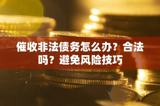 济南催收非法债务怎么办？合法吗？避免风险技巧