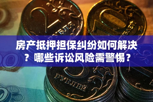 济南房产抵押担保纠纷如何解决？哪些诉讼风险需警惕？