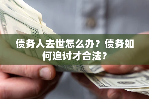 济南债务人去世怎么办？债务如何追讨才合法？
