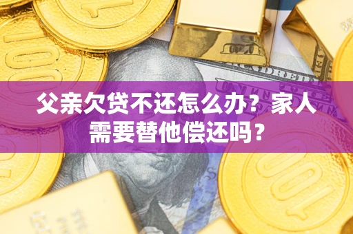 济南父亲欠贷不还怎么办？家人需要替他偿还吗？