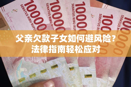 济南父亲欠款子女如何避风险？法律指南轻松应对
