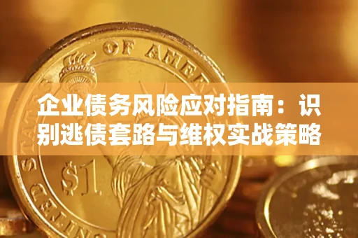 济南企业债务风险应对指南：识别逃债套路与维权实战策略