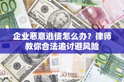 济南企业恶意逃债怎么办？律师教你合法追讨避风险