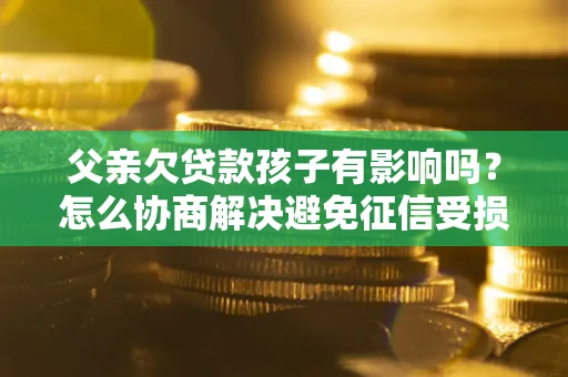 济南父亲欠贷款孩子有影响吗？怎么协商解决避免征信受损？