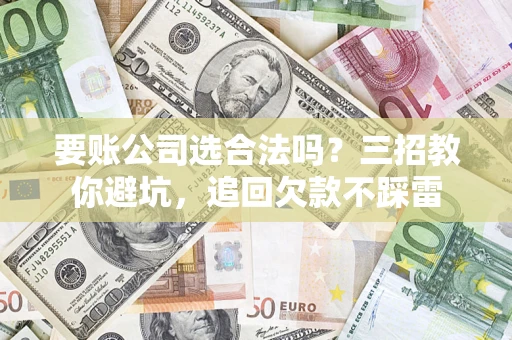 济南要账公司选合法吗？三招教你避坑，追回欠款不踩雷