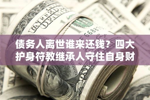 济南债务人离世谁来还钱？四大护身符教继承人守住自身财产