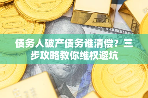 济南债务人破产债务谁清偿?三步攻略教你维权避坑 济南债务人破产债务谁清偿?三步攻略教你维权避坑
