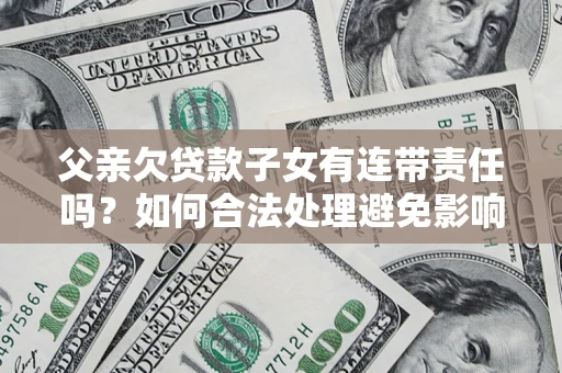 济南父亲欠贷款子女有连带责任吗？如何合法处理避免影响？
