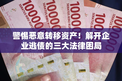 济南警惕恶意转移资产！解开企业逃债的三大法律困局