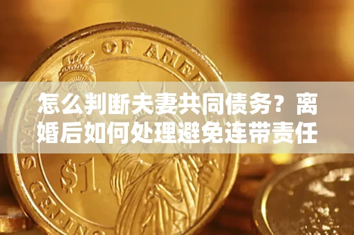 济南怎么判断夫妻共同债务？离婚后如何处理避免连带责任？