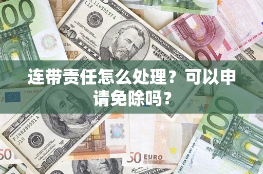 济南连带责任怎么处理？可以申请免除吗？