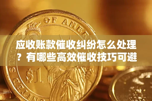 济南应收账款催收纠纷怎么处理？有哪些高效催收技巧可避免坏账？