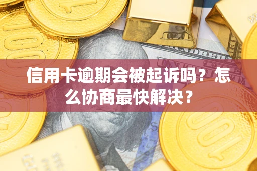 济南信用卡逾期会被起诉吗？怎么协商最快解决？
