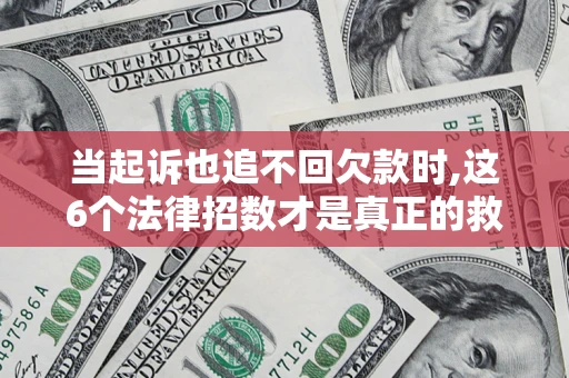 济南当起诉也追不回欠款时,这6个法律招数才是真正的救命稻草