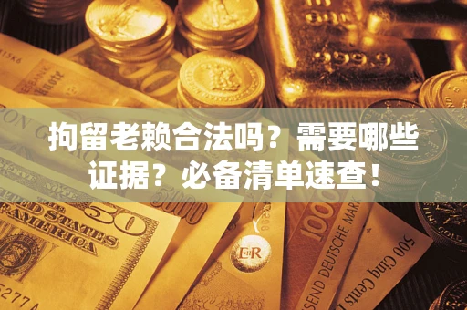 济南拘留老赖合法吗？需要哪些证据？必备清单速查！