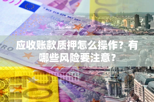 济南应收账款质押怎么操作？有哪些风险要注意？